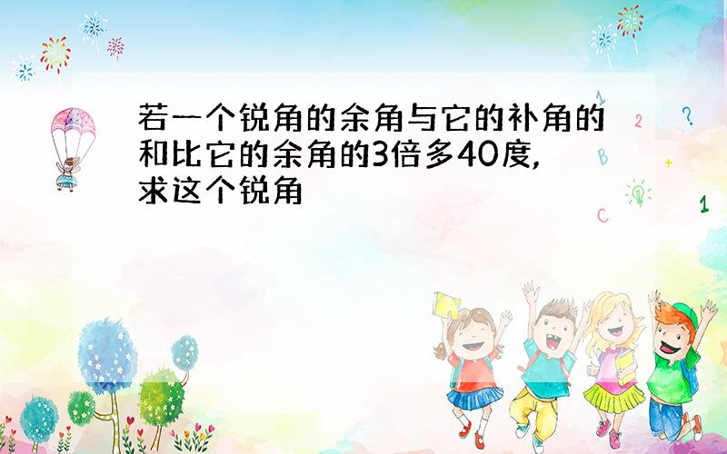 若一个锐角的余角与它的补角的和比它的余角的3倍多40度,求这个锐角