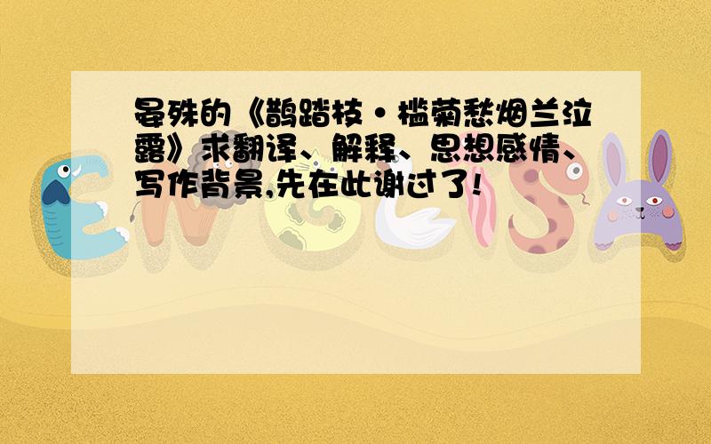 晏殊的《鹊踏枝·槛菊愁烟兰泣露》求翻译、解释、思想感情、写作背景,先在此谢过了!