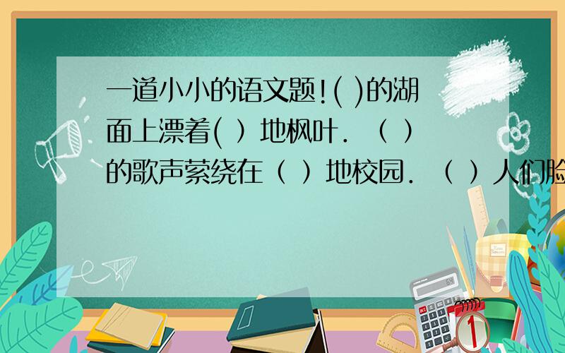 一道小小的语文题!( )的湖面上漂着( ）地枫叶．（ ）的歌声萦绕在（ ）地校园．（ ）人们脸上露出了（ ）地笑容．（