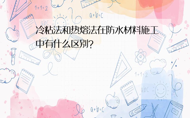 冷粘法和热熔法在防水材料施工中有什么区别?