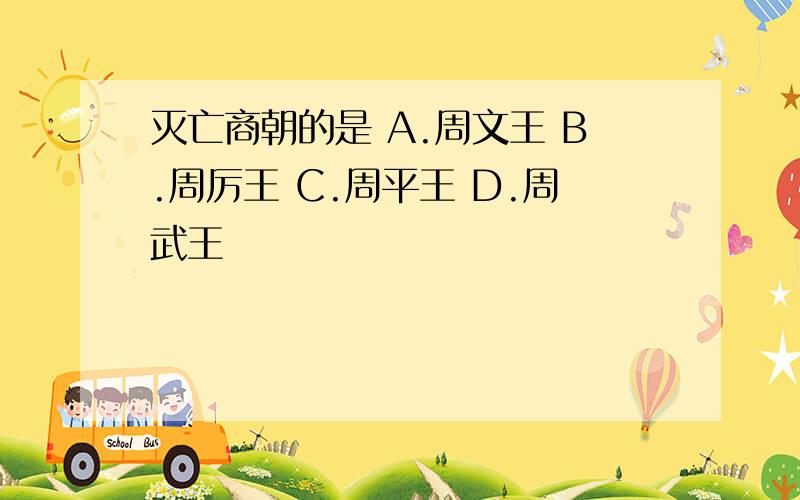 灭亡商朝的是 A.周文王 B.周厉王 C.周平王 D.周武王