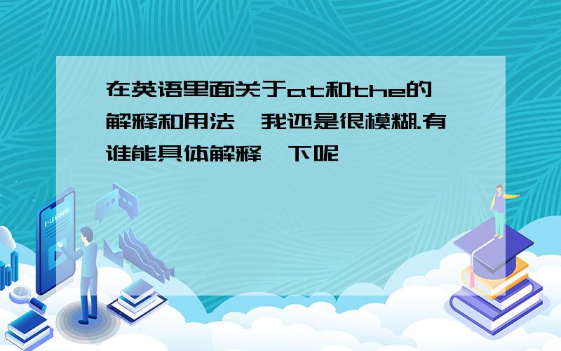 在英语里面关于at和the的解释和用法,我还是很模糊.有谁能具体解释一下呢,