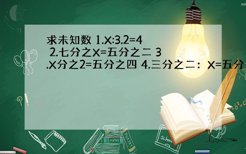 求未知数 1.X:3.2=4 2.七分之X=五分之二 3.X分之2=五分之四 4.三分之二：X=五分之一 5.X:0.4