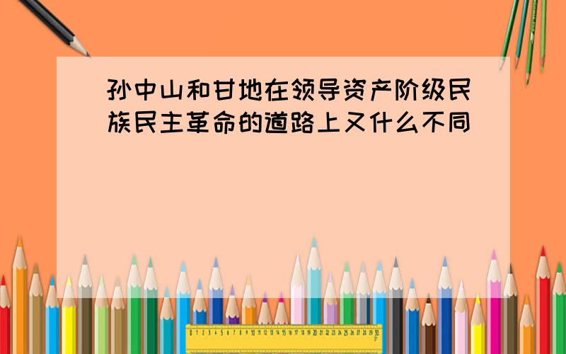 孙中山和甘地在领导资产阶级民族民主革命的道路上又什么不同