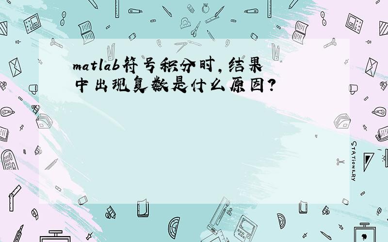 matlab符号积分时,结果中出现复数是什么原因?