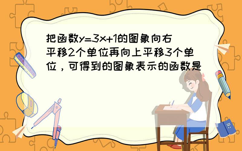 把函数y=3x+1的图象向右平移2个单位再向上平移3个单位，可得到的图象表示的函数是______．