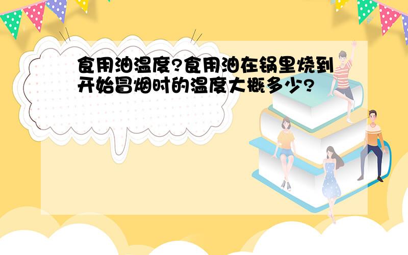 食用油温度?食用油在锅里烧到开始冒烟时的温度大概多少?