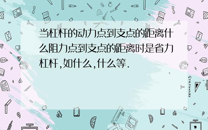 当杠杆的动力点到支点的距离什么阻力点到支点的距离时是省力杠杆,如什么,什么等.