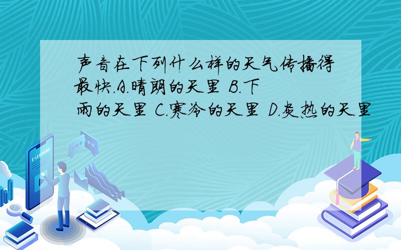 声音在下列什么样的天气传播得最快.A.晴朗的天里 B.下雨的天里 C.寒冷的天里 D.炎热的天里