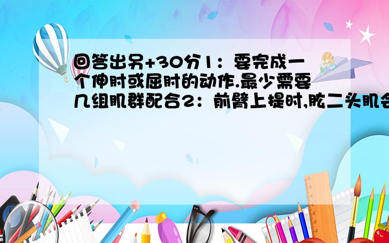 回答出另+30分1：要完成一个伸肘或屈肘的动作.最少需要几组肌群配合2：前臂上提时,肱二头肌会怎样,肘关节会怎样3：人成