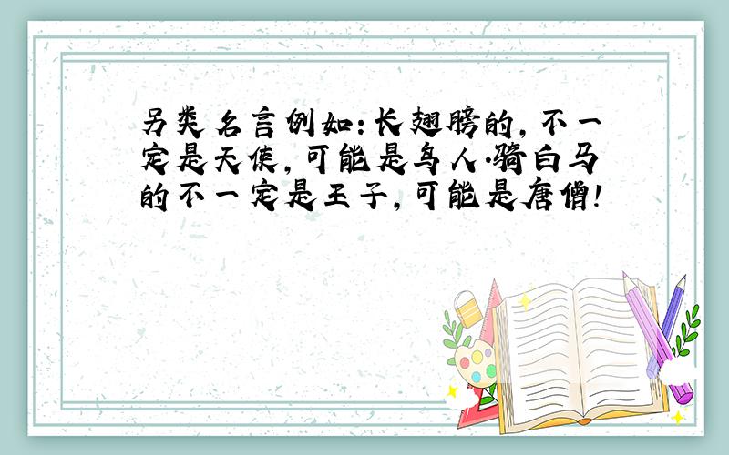 另类名言例如：长翅膀的,不一定是天使,可能是鸟人.骑白马的不一定是王子,可能是唐僧!