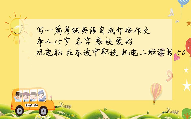 写一篇考试英语自我介绍作文 本人15岁 名字 黎超 爱好玩电脑 在东坡中职校 机电二班读书 50