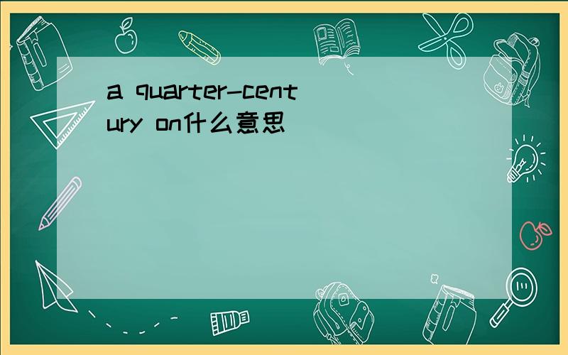 a quarter-century on什么意思