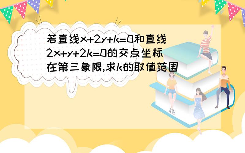 若直线x+2y+k=0和直线2x+y+2k=0的交点坐标在第三象限,求k的取值范围