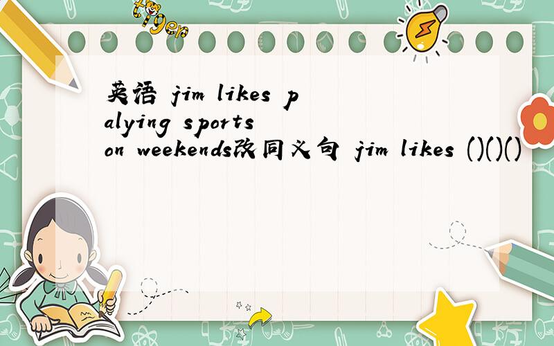 英语 jim likes palying sports on weekends改同义句 jim likes ()()()