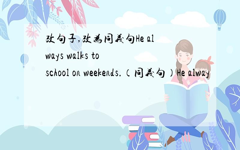 改句子,改为同义句He always walks to school on weekends.（同义句）He alway