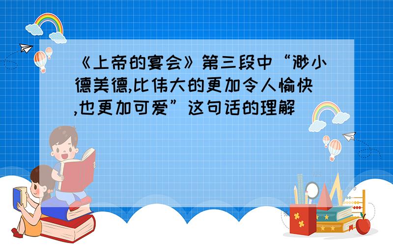 《上帝的宴会》第三段中“渺小德美德,比伟大的更加令人愉快,也更加可爱”这句话的理解