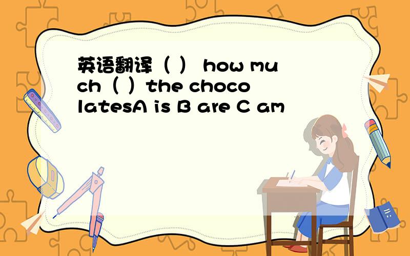 英语翻译（ ） how much（ ）the chocolatesA is B are C am