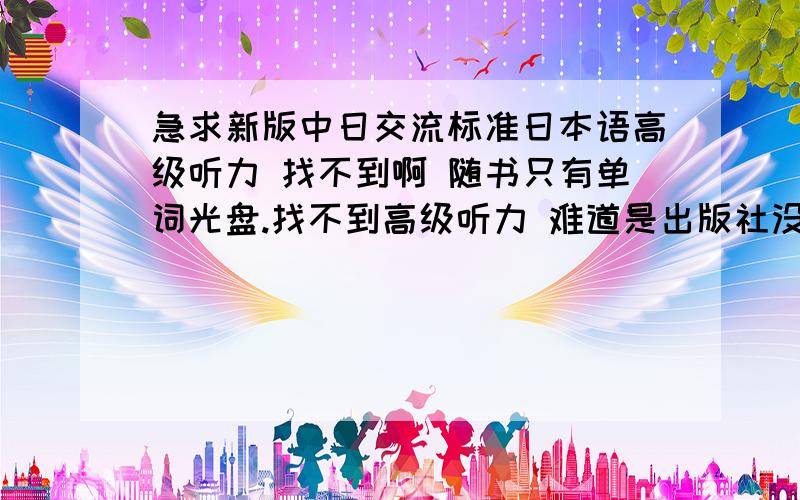 急求新版中日交流标准日本语高级听力 找不到啊 随书只有单词光盘.找不到高级听力 难道是出版社没出?