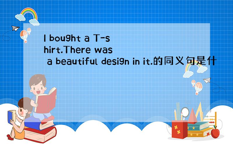 I bought a T-shirt.There was a beautiful design in it.的同义句是什