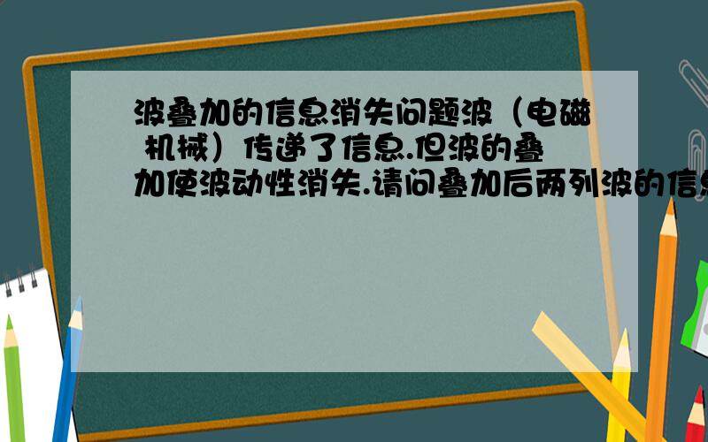 波叠加的信息消失问题波（电磁 机械）传递了信息.但波的叠加使波动性消失.请问叠加后两列波的信息去哪了?（高中水平,懂一些