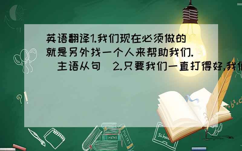 英语翻译1.我们现在必须做的就是另外找一个人来帮助我们.（主语从句）2.只要我们一直打得好,我们就可以赢得比赛.（状语从