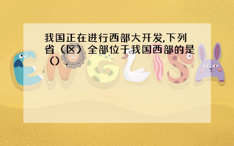 我国正在进行西部大开发,下列省（区）全部位于我国西部的是（）.