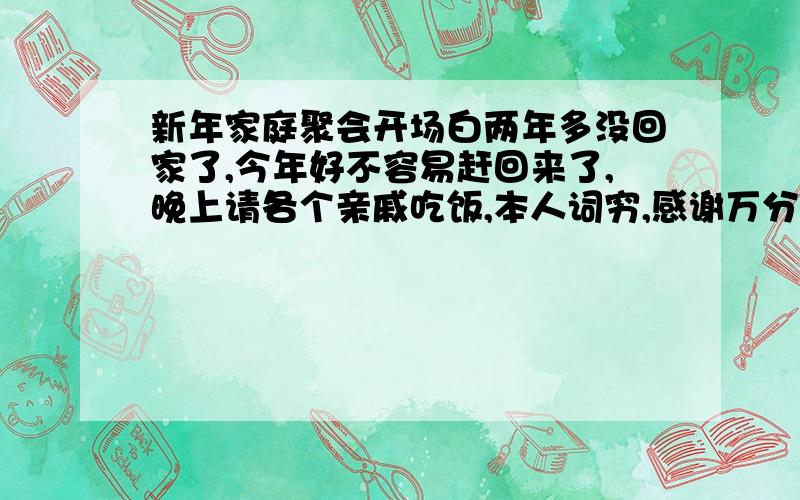 新年家庭聚会开场白两年多没回家了,今年好不容易赶回来了,晚上请各个亲戚吃饭,本人词穷,感谢万分（急）