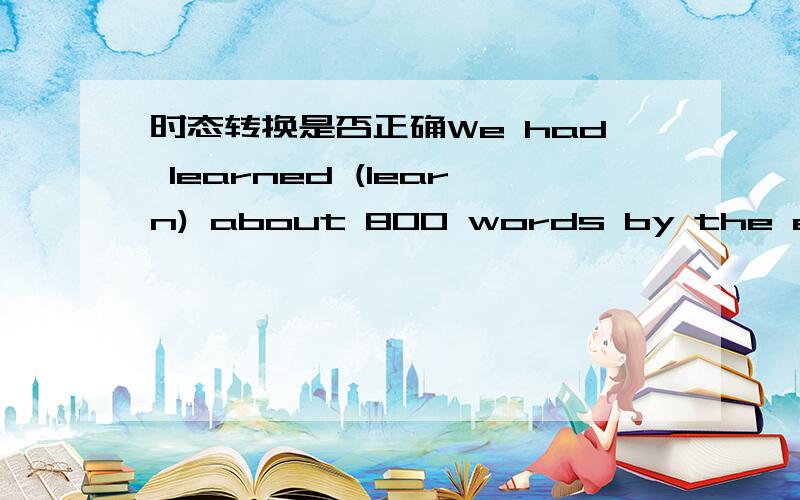 时态转换是否正确We had learned (learn) about 800 words by the end of