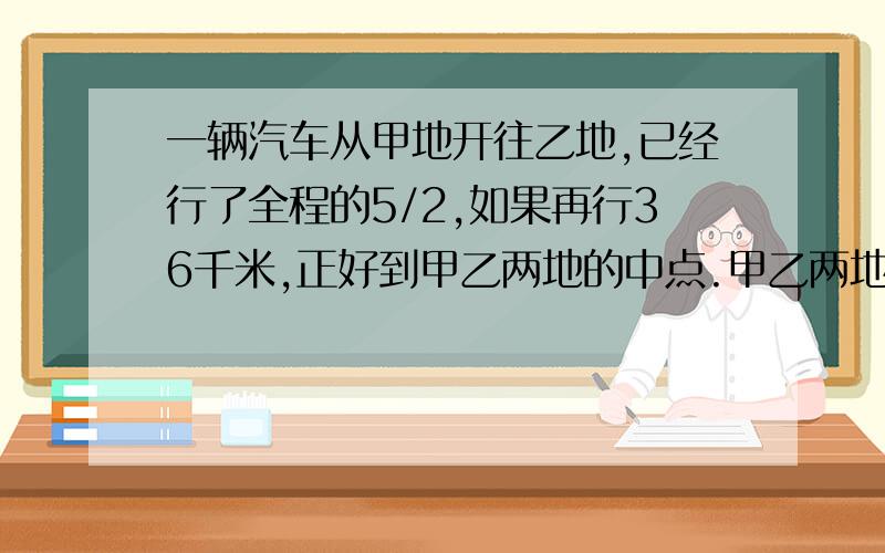 一辆汽车从甲地开往乙地,已经行了全程的5/2,如果再行36千米,正好到甲乙两地的中点.甲乙两地相距多少千