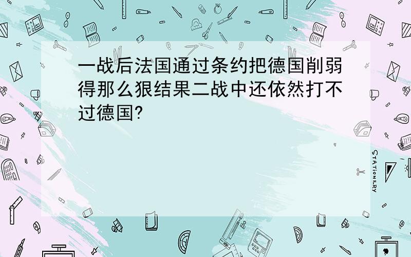 一战后法国通过条约把德国削弱得那么狠结果二战中还依然打不过德国?