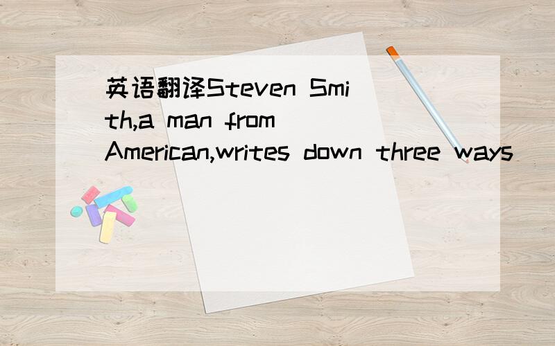 英语翻译Steven Smith,a man from American,writes down three ways