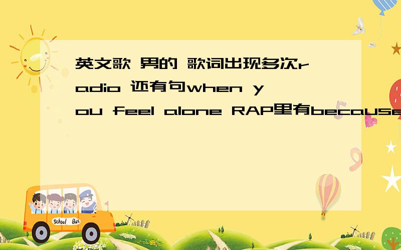 英文歌 男的 歌词出现多次radio 还有句when you feel alone RAP里有because music