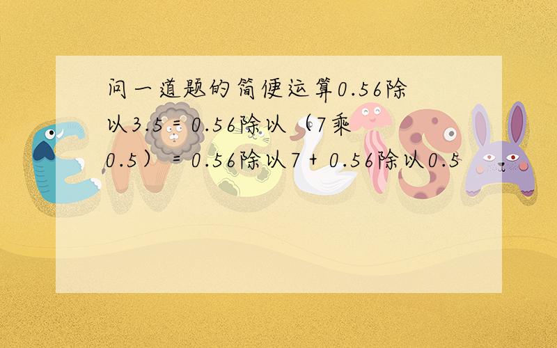 问一道题的简便运算0.56除以3.5＝0.56除以（7乘0.5）＝0.56除以7＋0.56除以0.5