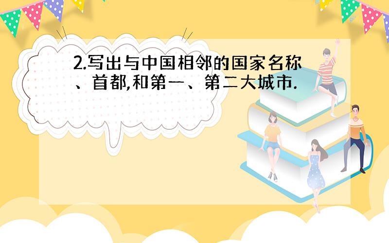 2.写出与中国相邻的国家名称、首都,和第一、第二大城市.