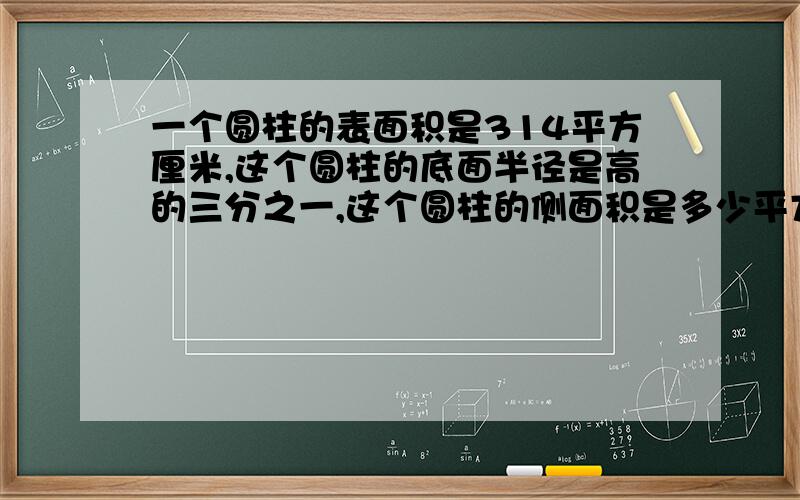 一个圆柱的表面积是314平方厘米,这个圆柱的底面半径是高的三分之一,这个圆柱的侧面积是多少平方厘米