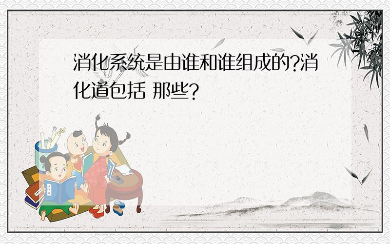 消化系统是由谁和谁组成的?消化道包括 那些?