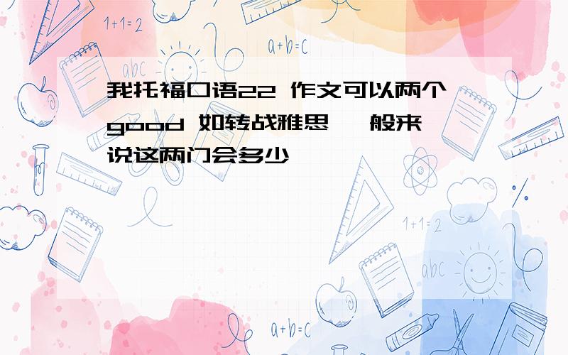 我托福口语22 作文可以两个good 如转战雅思 一般来说这两门会多少