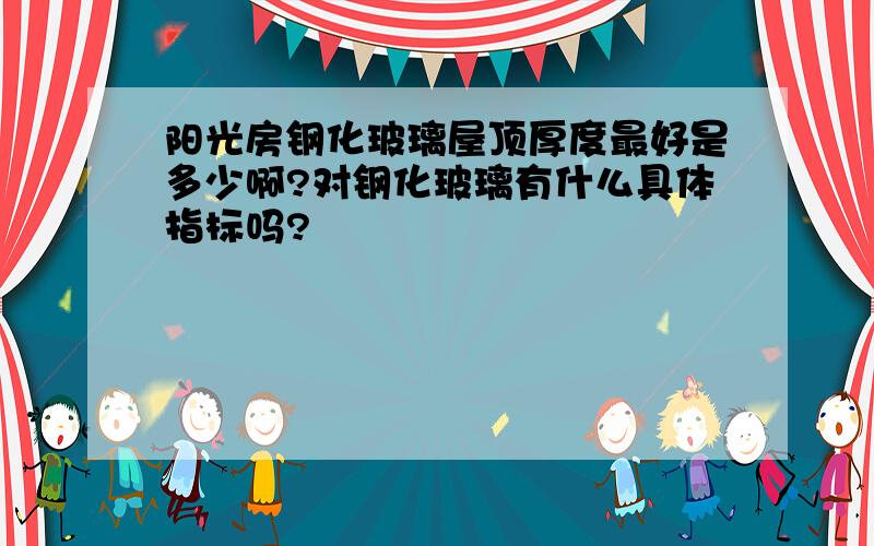 阳光房钢化玻璃屋顶厚度最好是多少啊?对钢化玻璃有什么具体指标吗?