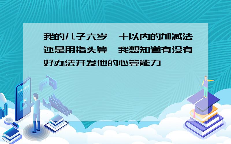 我的儿子六岁,十以内的加减法还是用指头算,我想知道有没有好办法开发他的心算能力