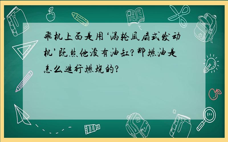 飞机上面是用‘涡轮风扇式发动机’既然他没有油缸?那燃油是怎么进行燃烧的?