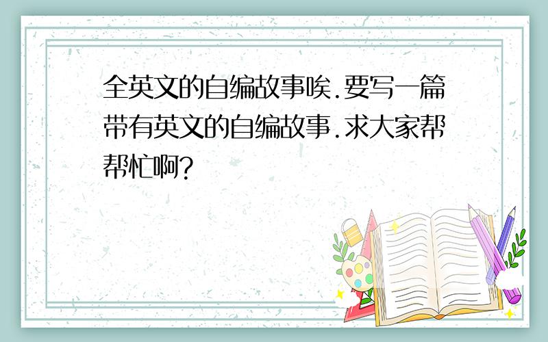 全英文的自编故事唉.要写一篇带有英文的自编故事.求大家帮帮忙啊?