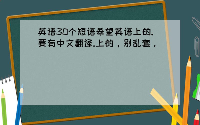 英语30个短语希望英语上的.要有中文翻译.上的，别乱套。