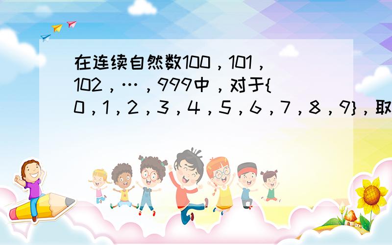 在连续自然数100，101，102，…，999中，对于{0，1，2，3，4，5，6，7，8，9}，取三个不同的数字按递增