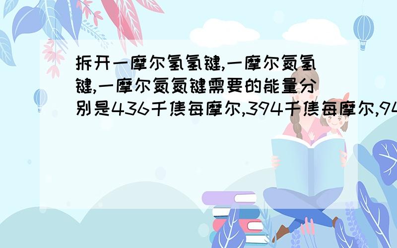 拆开一摩尔氢氢键,一摩尔氮氢键,一摩尔氮氮键需要的能量分别是436千焦每摩尔,394千焦每摩尔,946千焦每摩