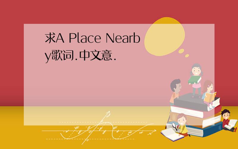 求A Place Nearby歌词.中文意.