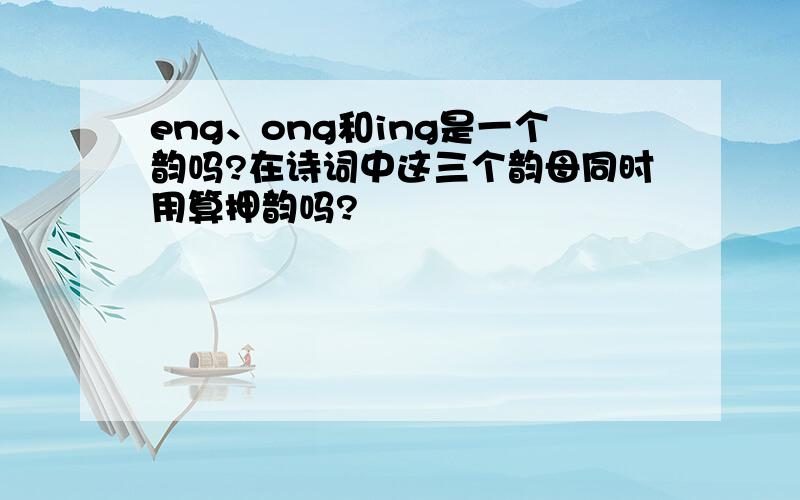 eng、ong和ing是一个韵吗?在诗词中这三个韵母同时用算押韵吗?