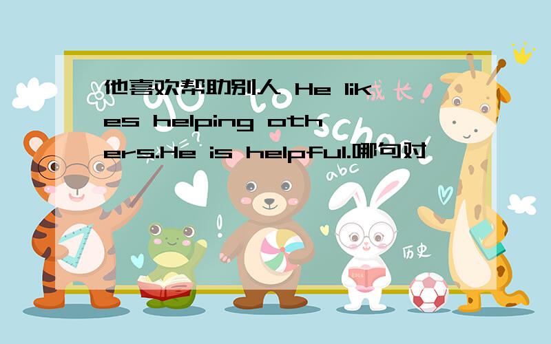 他喜欢帮助别人 He likes helping others.He is helpful.哪句对