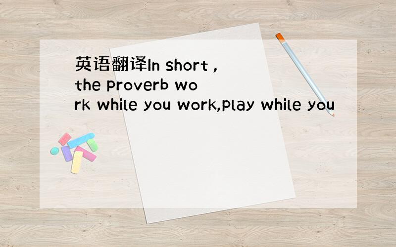 英语翻译In short ,the proverb work while you work,play while you