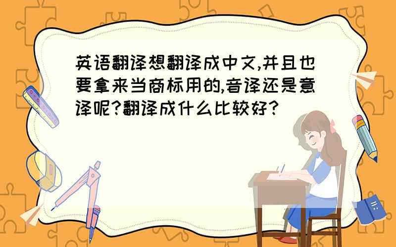 英语翻译想翻译成中文,并且也要拿来当商标用的,音译还是意译呢?翻译成什么比较好?